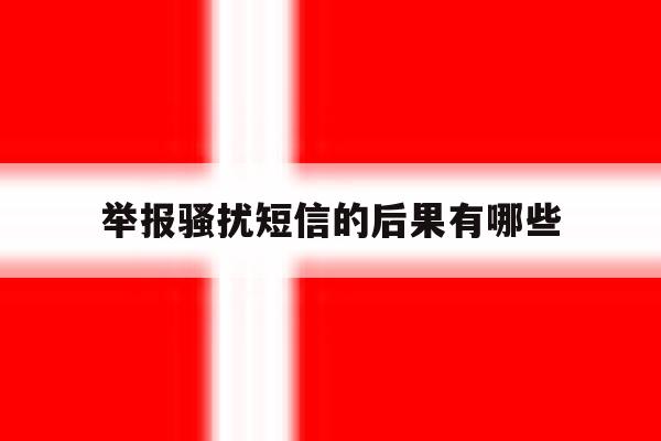 举报骚扰短信的后果有哪些 举报骚扰短信的后果有哪些