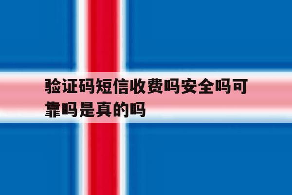 验证码短信收费吗安全吗可靠吗是真的吗 验证码短信收费吗安全吗可靠吗是真的吗