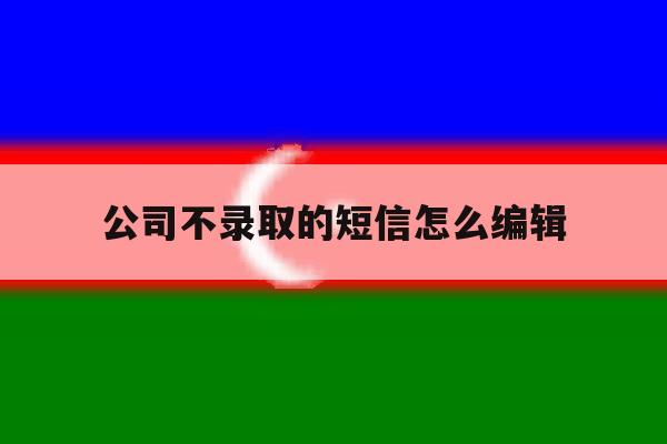 公司不录取的短信怎么编辑 公司不录取的短信怎么编辑