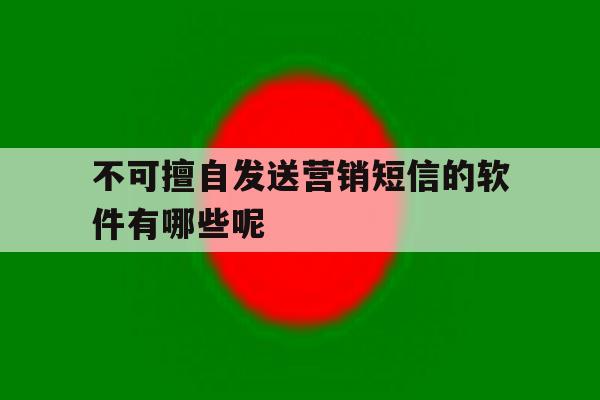 包含不可擅自发送营销短信的软件有哪些呢的词条 包含不可擅自发送营销短信的软件有哪些呢的词条
