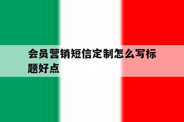 会员营销短信定制怎么写标题好点 会员营销短信定制怎么写标题好点