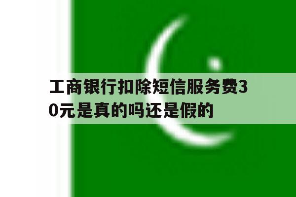 工商银行扣除短信服务费30元是真的吗还是假的 工商银行扣除短信服务费30元是真的吗还是假的