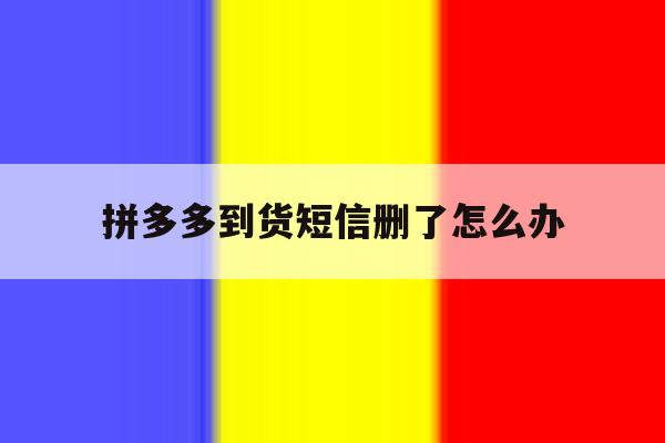拼多多到货短信删了怎么办 拼多多到货短信删了怎么办