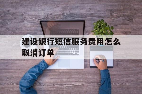 建设银行短信服务费用怎么取消订单 建设银行短信服务费用怎么取消订单