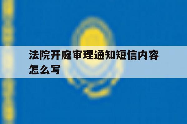 法院开庭审理通知短信内容怎么写 法院开庭审理通知短信内容怎么写