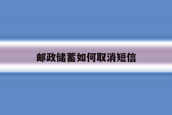 邮政储蓄如何取消短信 邮政储蓄如何取消短信