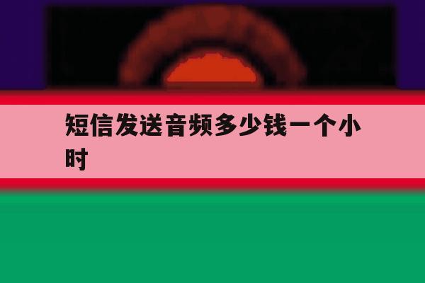 短信发送音频多少钱一个小时 短信发送音频多少钱一个小时