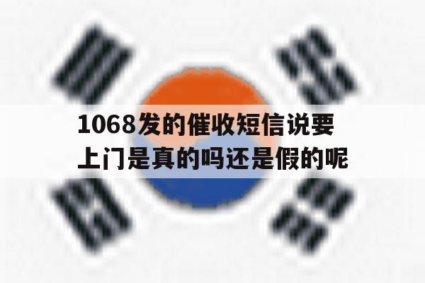 包含1068发的催收短信说要上门是真的吗还是假的呢的词条 包含1068发的催收短信说要上门是真的吗还是假的呢的词条