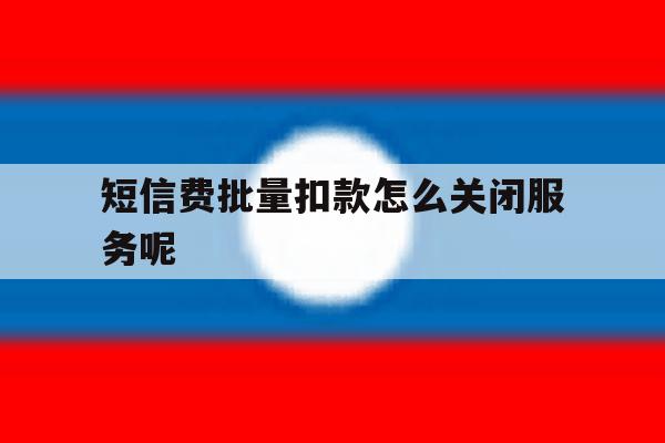 短信费批量扣款怎么关闭服务呢 短信费批量扣款怎么关闭服务呢