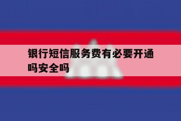 包含银行短信服务费有必要开通吗安全吗的词条 包含银行短信服务费有必要开通吗安全吗的词条