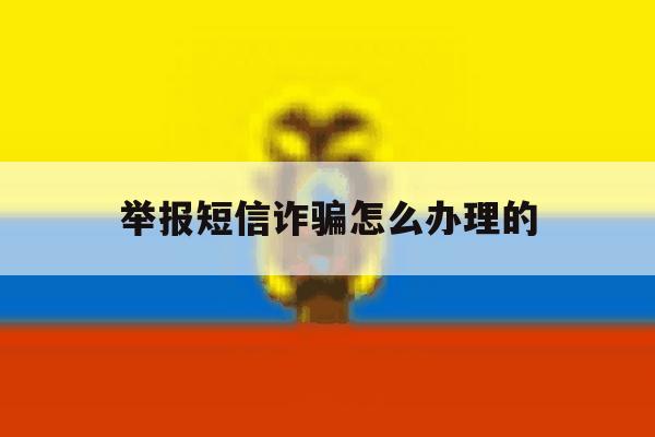 举报短信诈骗怎么办理的 举报短信诈骗怎么办理的