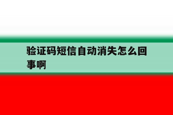 验证码短信自动消失怎么回事啊 验证码短信自动消失怎么回事啊