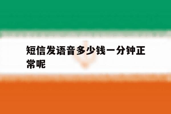 短信发语音多少钱一分钟正常呢 短信发语音多少钱一分钟正常呢