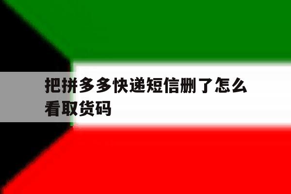 把拼多多快递短信删了怎么看取货码 把拼多多快递短信删了怎么看取货码