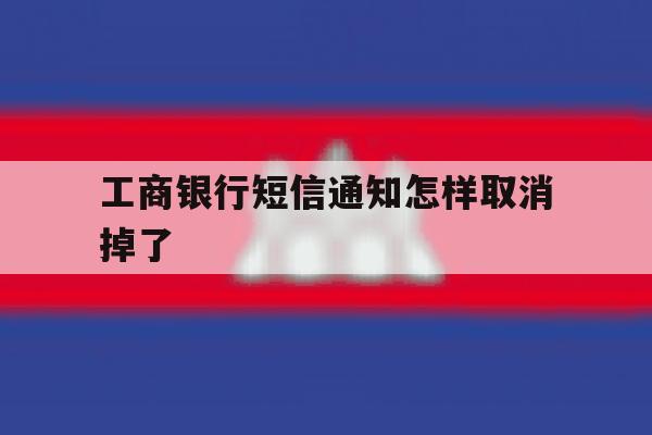 工商银行短信通知怎样取消掉了 工商银行短信通知怎样取消掉了