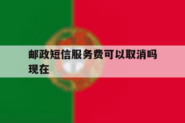 邮政短信服务费可以取消吗现在 邮政短信服务费可以取消吗现在