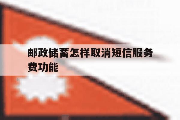 邮政储蓄怎样取消短信服务费功能 邮政储蓄怎样取消短信服务费功能