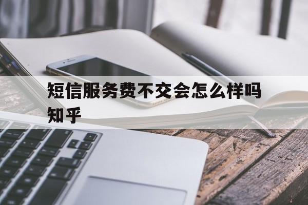 短信服务费不交会怎么样吗知乎 短信服务费不交会怎么样吗知乎