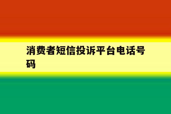 消费者短信投诉平台电话号码 消费者短信投诉平台电话号码