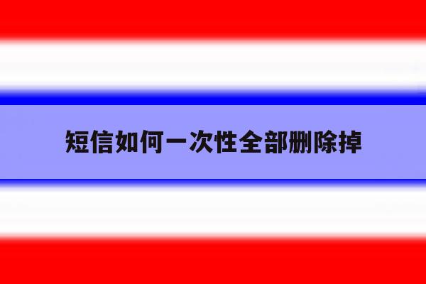 短信如何一次性全部删除掉 短信如何一次性全部删除掉