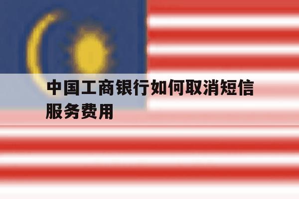 中国工商银行如何取消短信服务费用 中国工商银行如何取消短信服务费用