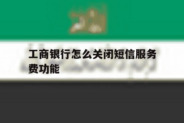 工商银行怎么关闭短信服务费功能 工商银行怎么关闭短信服务费功能