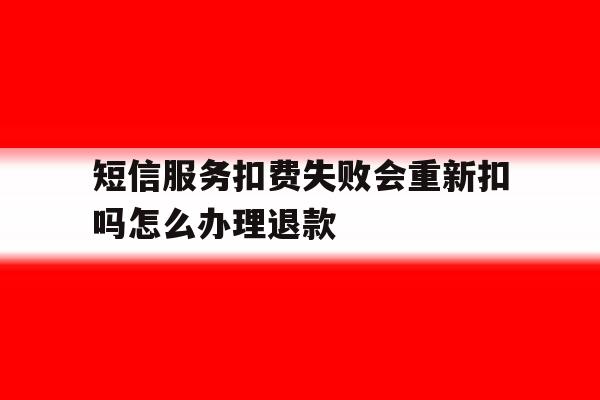 短信服务扣费失败会重新扣吗怎么办理退款 短信服务扣费失败会重新扣吗怎么办理退款