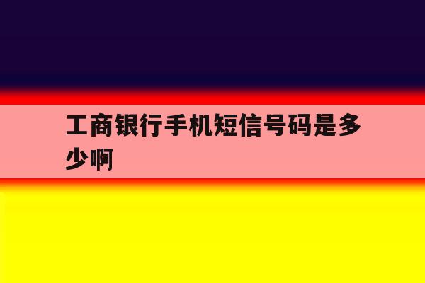 工商银行手机短信号码是多少啊 工商银行手机短信号码是多少啊