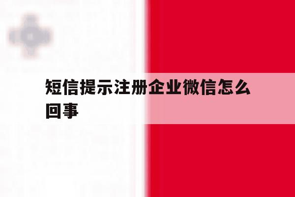 短信提示注册企业微信怎么回事 短信提示注册企业微信怎么回事