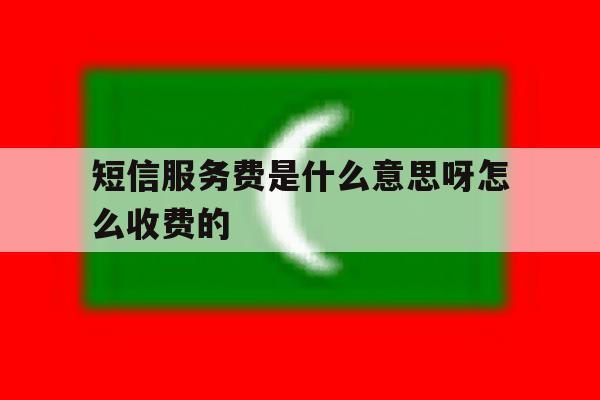 短信服务费是什么意思呀怎么收费的 短信服务费是什么意思呀怎么收费的
