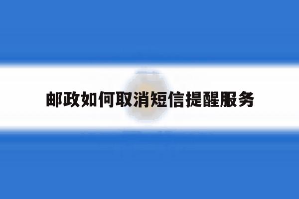 邮政如何取消短信提醒服务 邮政如何取消短信提醒服务