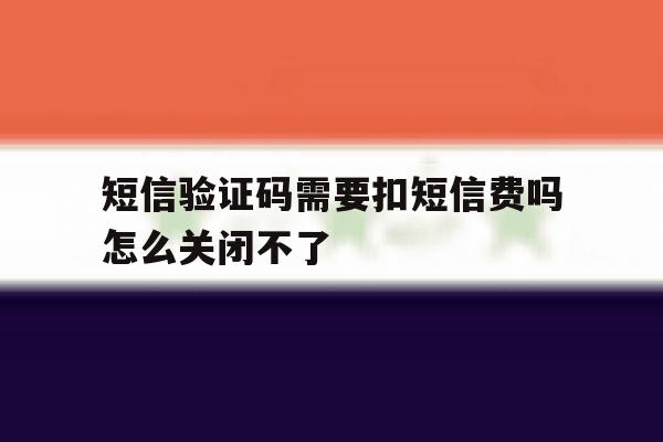 短信验证码需要扣短信费吗怎么关闭不了 短信验证码需要扣短信费吗怎么关闭不了