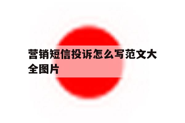 营销短信投诉怎么写范文大全图片 营销短信投诉怎么写范文大全图片