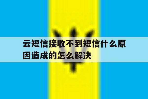 包含云短信接收不到短信什么原因造成的怎么解决的词条 包含云短信接收不到短信什么原因造成的怎么解决的词条