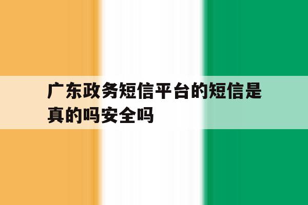 广东政务短信平台的短信是真的吗安全吗的简单介绍 广东政务短信平台的短信是真的吗安全吗的简单介绍