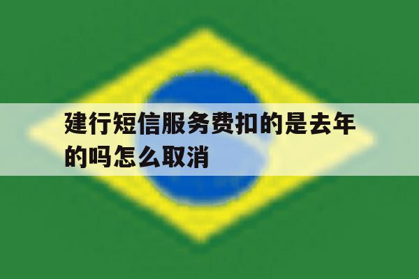 建行短信服务费扣的是去年的吗怎么取消 建行短信服务费扣的是去年的吗怎么取消