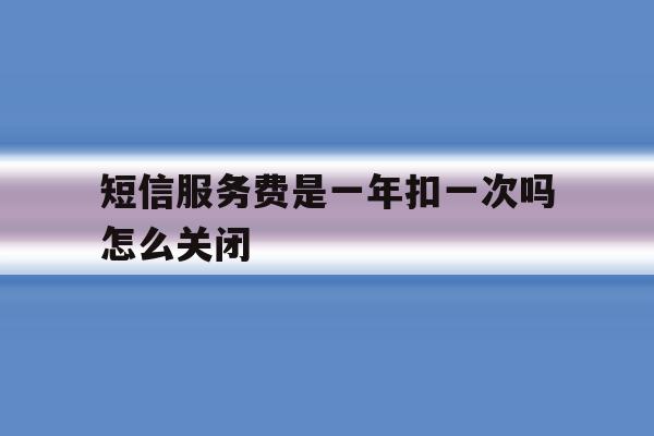 包含短信服务费是一年扣一次吗怎么关闭的词条 包含短信服务费是一年扣一次吗怎么关闭的词条