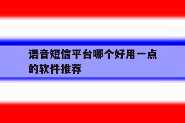 语音短信平台哪个好用一点的软件推荐 语音短信平台哪个好用一点的软件推荐