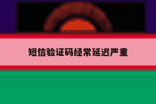 短信验证码经常延迟严重 短信验证码经常延迟严重