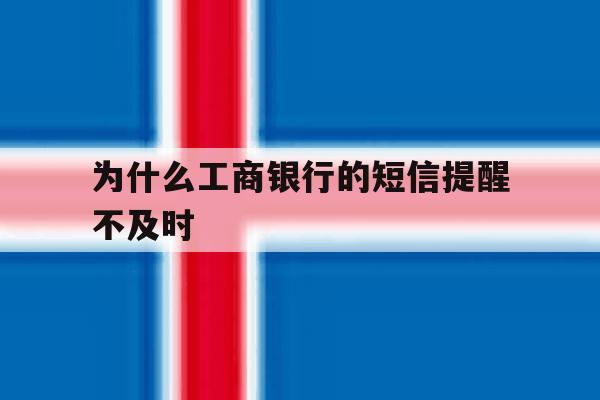 为什么工商银行的短信提醒不及时 为什么工商银行的短信提醒不及时