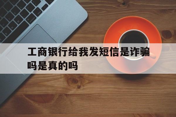 工商银行给我发短信是诈骗吗是真的吗 工商银行给我发短信是诈骗吗是真的吗