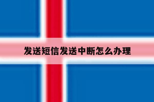 发送短信发送中断怎么办理 发送短信发送中断怎么办理