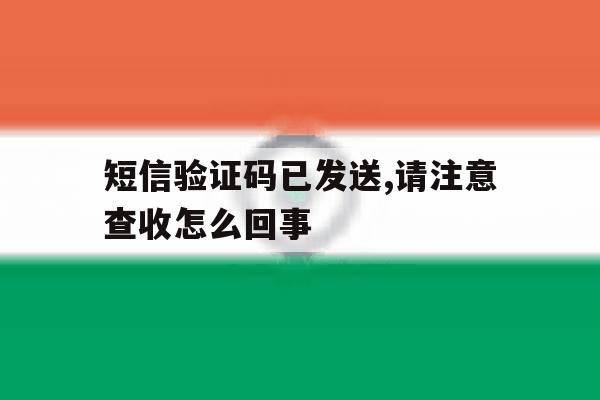 短信验证码已发送,请注意查收怎么回事 短信验证码已发送,请注意查收怎么回事