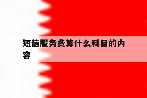 短信服务费算什么科目的内容 短信服务费算什么科目的内容