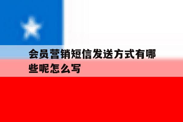 会员营销短信发送方式有哪些呢怎么写 会员营销短信发送方式有哪些呢怎么写