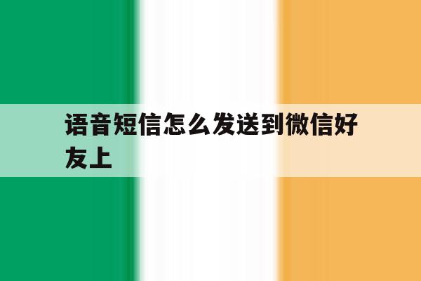 语音短信怎么发送到微信好友上 语音短信怎么发送到微信好友上