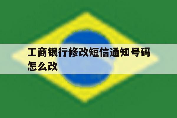 工商银行修改短信通知号码怎么改 工商银行修改短信通知号码怎么改