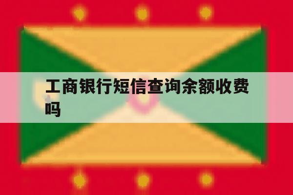 工商银行短信查询余额收费吗 工商银行短信查询余额收费吗
