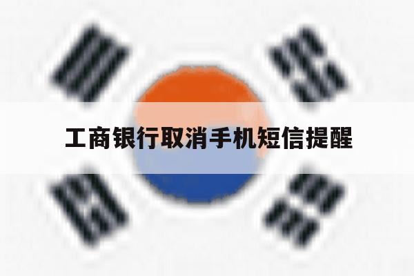 工商银行取消手机短信提醒 工商银行取消手机短信提醒