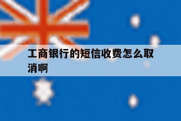 工商银行的短信收费怎么取消啊 工商银行的短信收费怎么取消啊